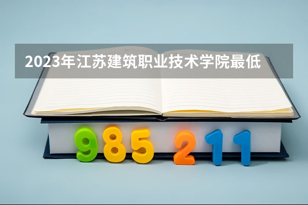 2023年江苏建筑职业技术学院最低录取分数 江苏往年录取分数是多少