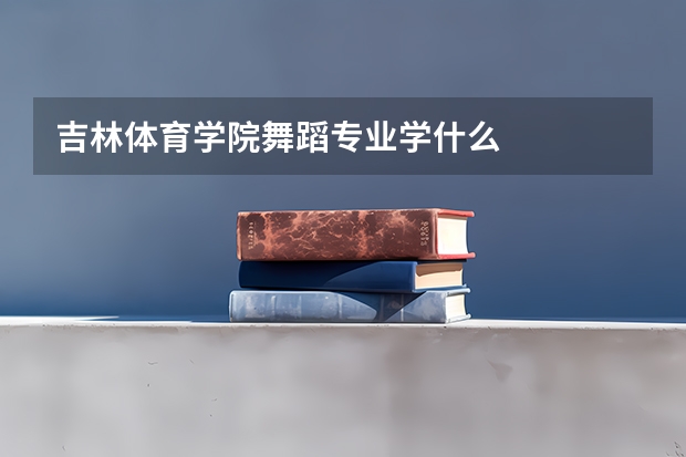 吉林体育学院舞蹈专业学什么