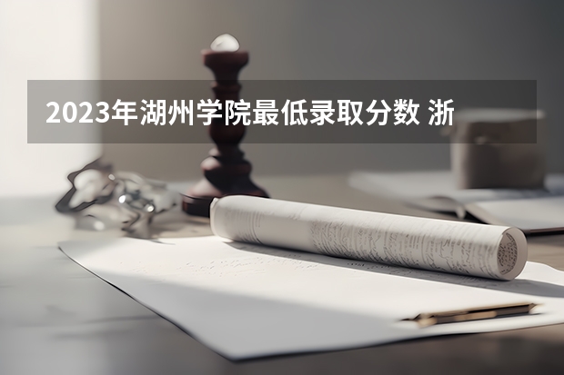 2023年湖州学院最低录取分数 浙江往年录取分数是多少