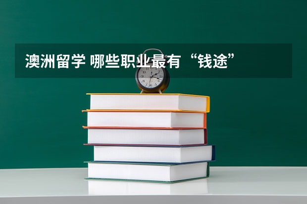 澳洲留学 哪些职业最有“钱途”