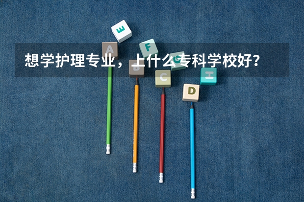 想学护理专业，上什么专科学校好？