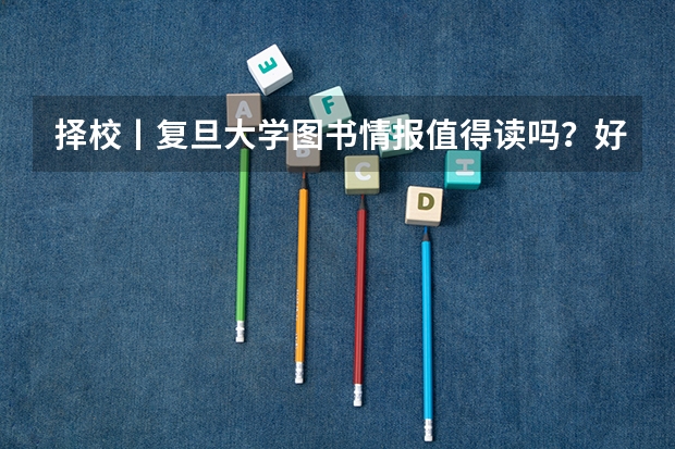 择校丨复旦大学图书情报值得读吗？好考吗？（最详细分析，建议收藏）