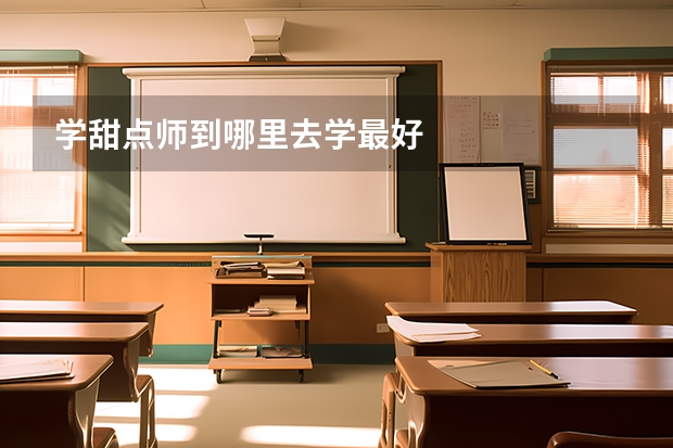 学甜点师到哪里去学最好