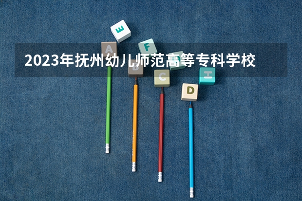 2023年抚州幼儿师范高等专科学校最低录取分数 江西往年录取分数是多少