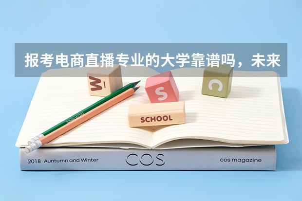 报考电商直播专业的大学靠谱吗，未来就业前景如何?