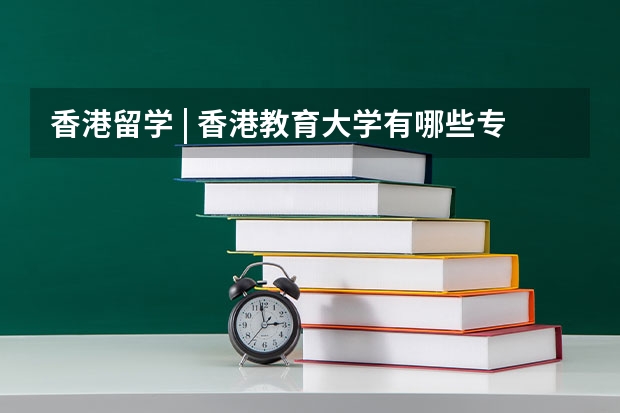 香港留学 | 香港教育大学有哪些专业可以申请？认可度怎么样？