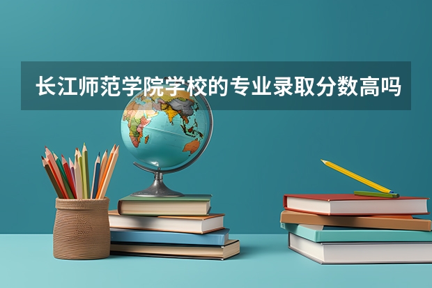 长江师范学院学校的专业录取分数高吗