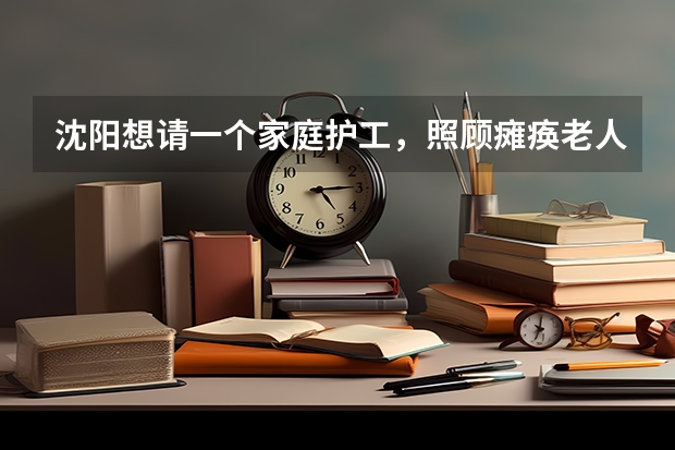 沈阳想请一个家庭护工，照顾瘫痪老人，需要多少钱一个月