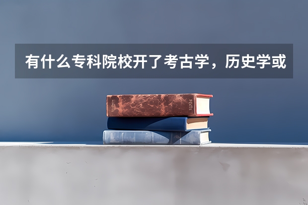 有什么专科院校开了考古学，历史学或档案学吗