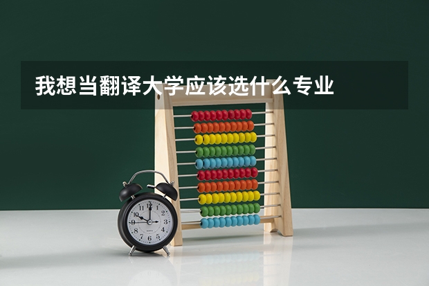 我想当翻译大学应该选什么专业