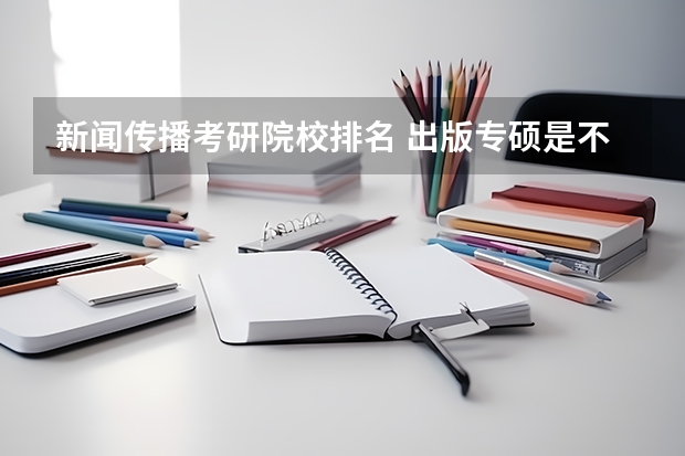 新闻传播考研院校排名 出版专硕是不是很冷门