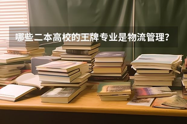 哪些二本高校的王牌专业是物流管理?