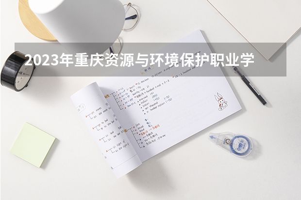 2023年重庆资源与环境保护职业学院最低录取分数 重庆往年录取分数是多少