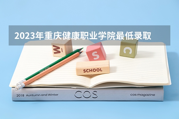 2023年重庆健康职业学院最低录取分数 重庆往年录取分数是多少