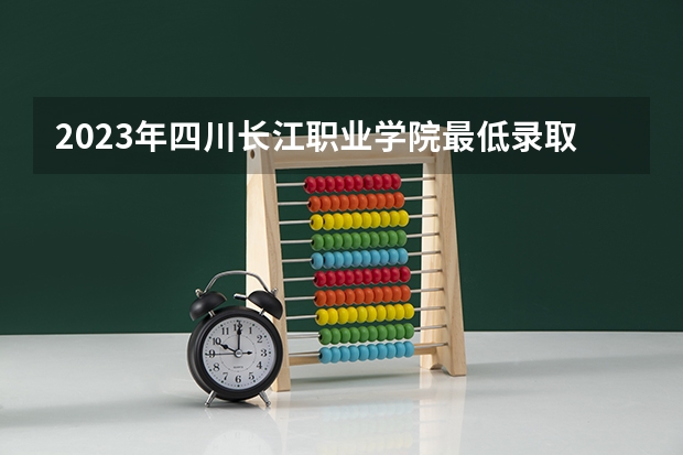 2023年四川长江职业学院最低录取分数 四川往年录取分数是多少