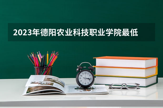 2023年德阳农业科技职业学院最低录取分数 四川往年录取分数是多少