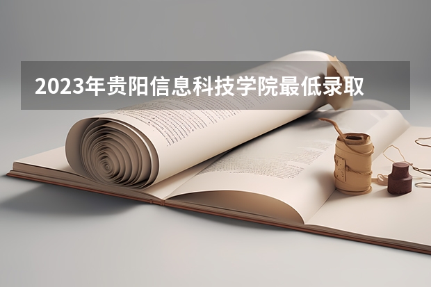 2023年贵阳信息科技学院最低录取分数 贵州往年录取分数是多少
