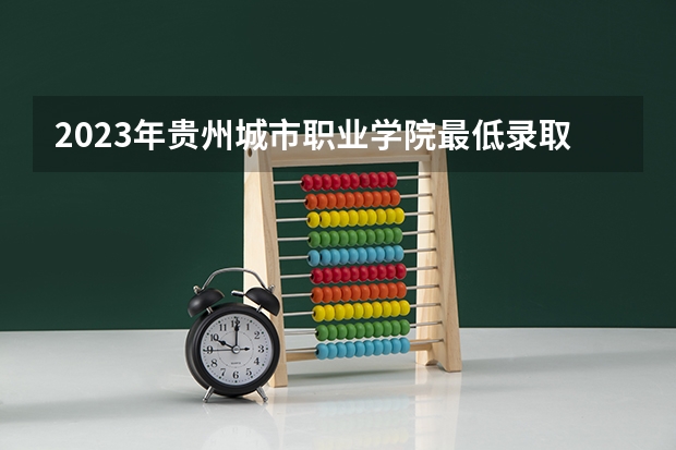 2023年贵州城市职业学院最低录取分数 贵州往年录取分数是多少
