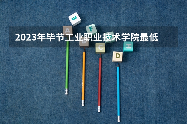 2023年毕节工业职业技术学院最低录取分数 贵州往年录取分数是多少
