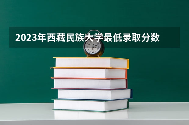 2023年西藏民族大学最低录取分数 陕西往年录取分数是多少