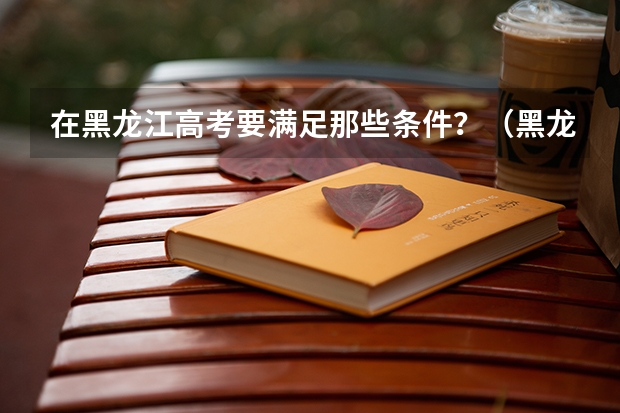 在黑龙江高考要满足那些条件？（黑龙江省鸡东县高考报名条件及要求）