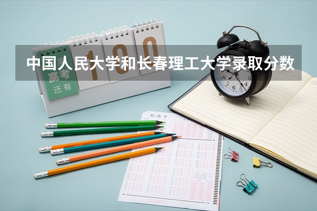 中国人民大学和长春理工大学录取分数对比