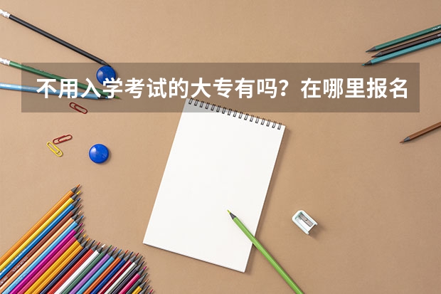不用入学考试的大专有吗？在哪里报名？