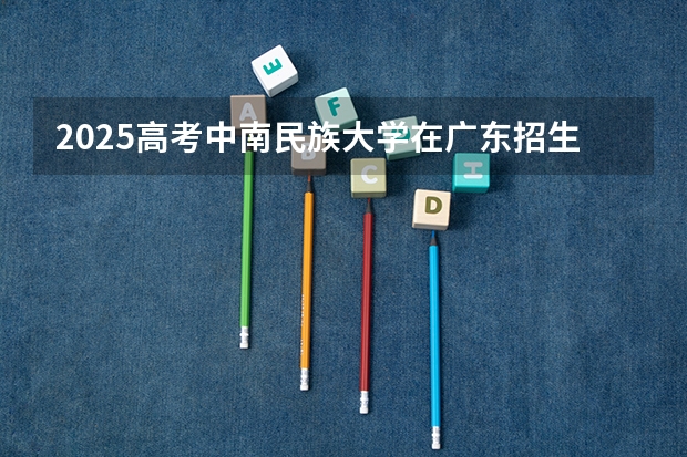 2025高考中南民族大学在广东招生计划（2026参考）