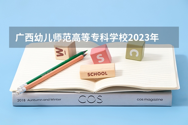 广西幼儿师范高等专科学校2023年招生要求怎样