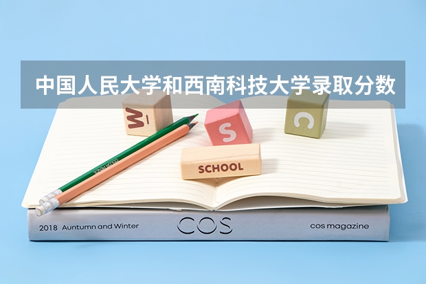 中国人民大学和西南科技大学录取分数对比