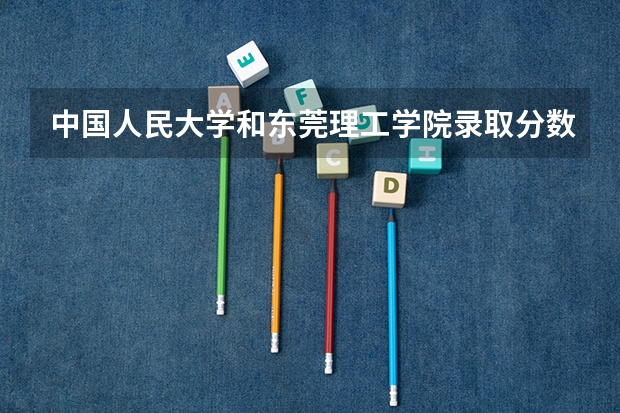 中国人民大学和东莞理工学院录取分数对比