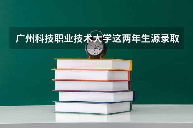 广州科技职业技术大学这两年生源录取率为什么那么高