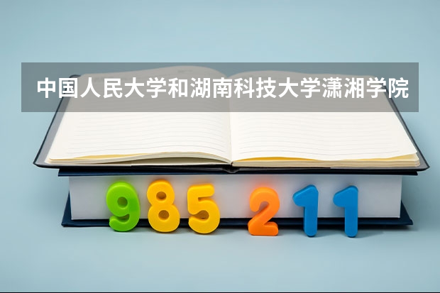 中国人民大学和湖南科技大学潇湘学院录取分数对比