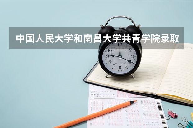 中国人民大学和南昌大学共青学院录取分数对比