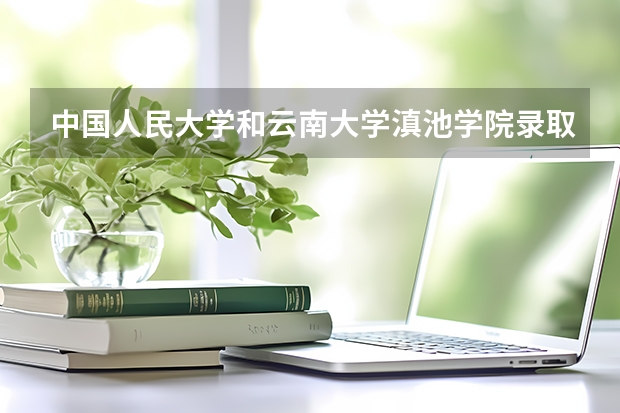 中国人民大学和云南大学滇池学院录取分数对比