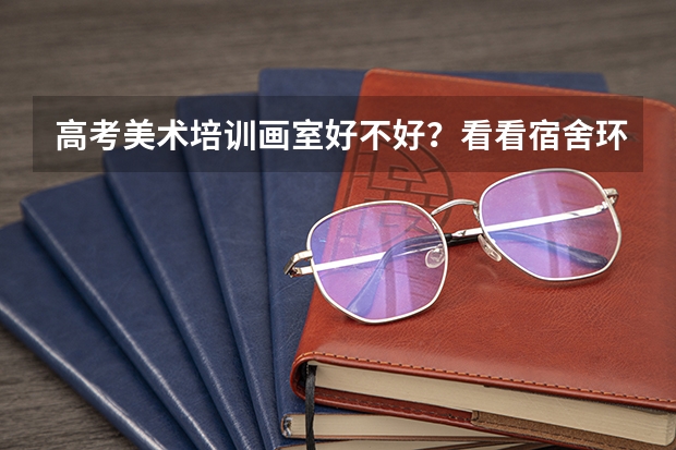 高考美术培训画室好不好？看看宿舍环境就知道！（高考美术培训班报哪家画室好？）