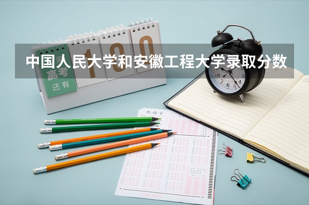 中国人民大学和安徽工程大学录取分数对比