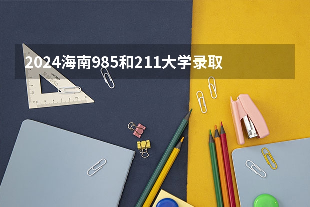 2024海南985和211大学录取率及录取人数是多少