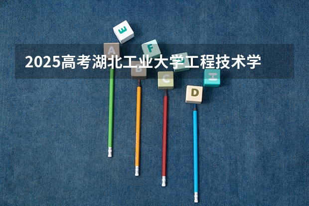 2025高考湖北工业大学工程技术学院在广东招生计划（2026参考）