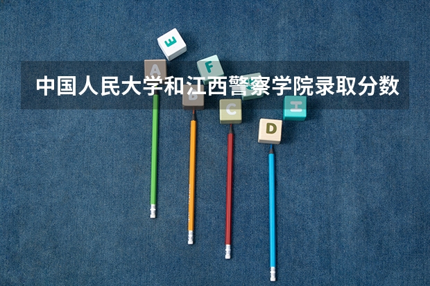 中国人民大学和江西警察学院录取分数对比