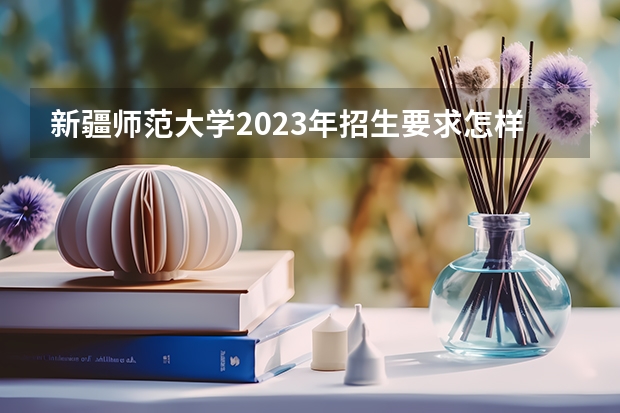 新疆师范大学2023年招生要求怎样