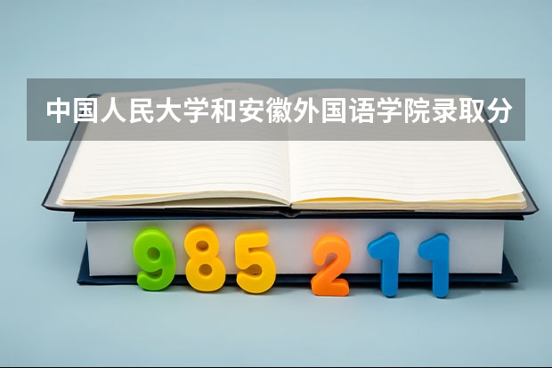 中国人民大学和安徽外国语学院录取分数对比