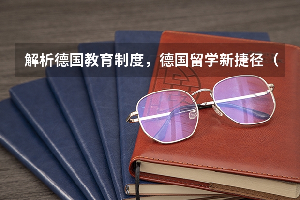 解析德国教育制度，德国留学新捷径（在欧洲留学带着高考成绩申请留学）