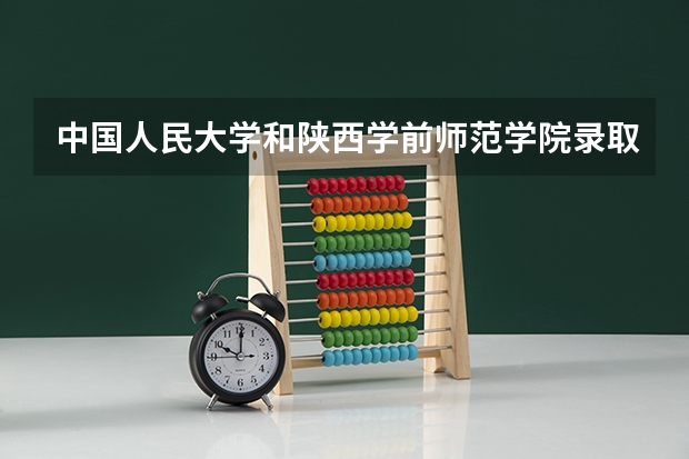 中国人民大学和陕西学前师范学院录取分数对比