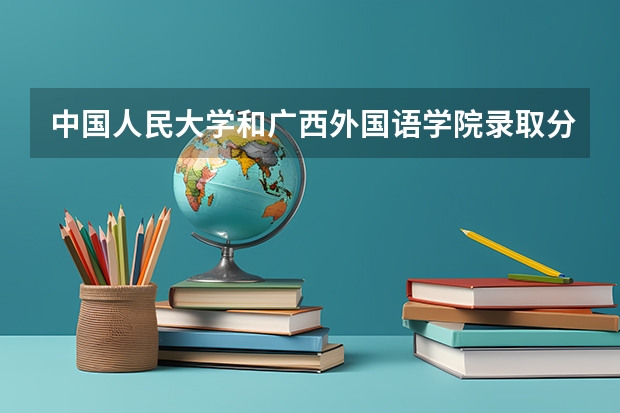 中国人民大学和广西外国语学院录取分数对比