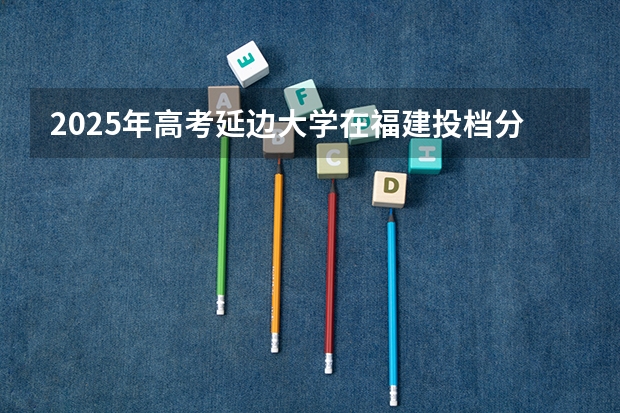 2025年高考延边大学在福建投档分数线总汇（2026参考）