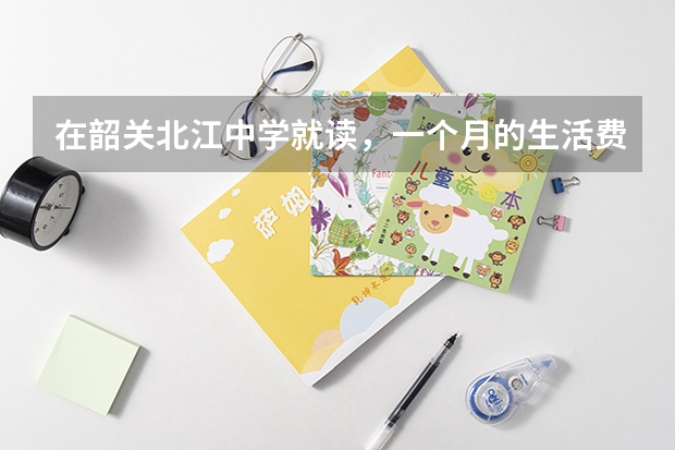 在韶关北江中学就读，一个月的生活费需要多少