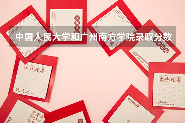 中国人民大学和广州南方学院录取分数对比