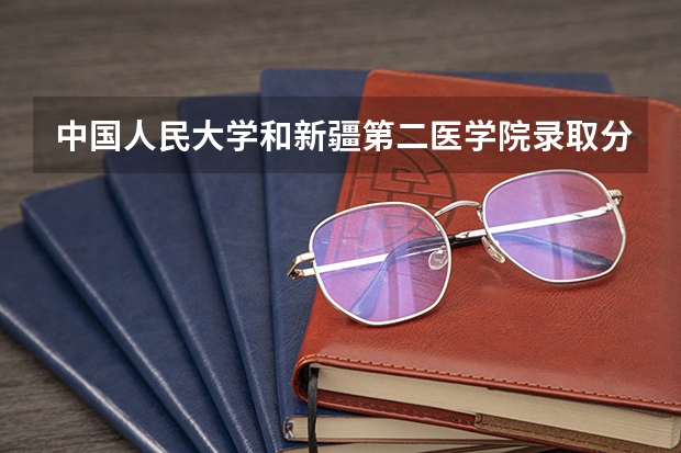 中国人民大学和新疆第二医学院录取分数对比