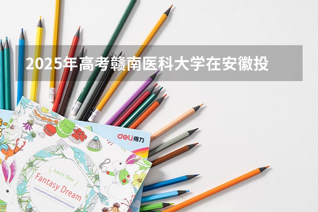 2025年高考赣南医科大学在安徽投档分数线总汇（2026参考）